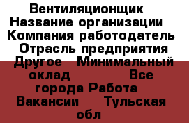 Вентиляционщик › Название организации ­ Компания-работодатель › Отрасль предприятия ­ Другое › Минимальный оклад ­ 27 000 - Все города Работа » Вакансии   . Тульская обл.